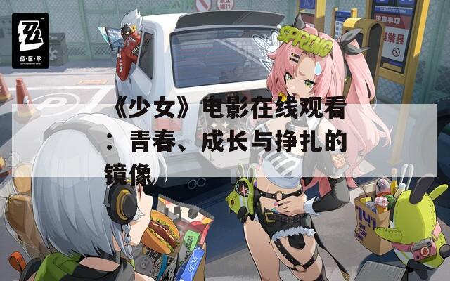 《少女》电影在线观看：青春、成长与挣扎的镜像