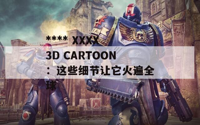 **** XXXX 3D CARTOON：这些细节让它火遍全球