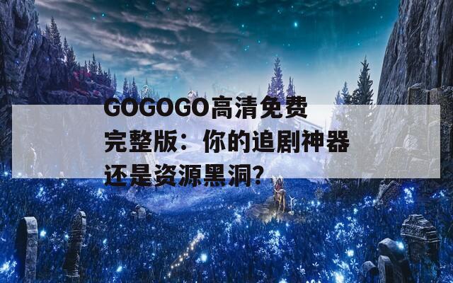 GOGOGO高清免费完整版：你的追剧神器还是资源黑洞？