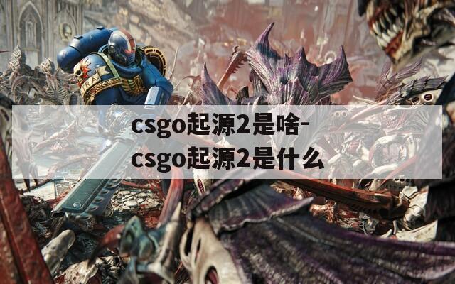 csgo起源2是啥-csgo起源2是什么