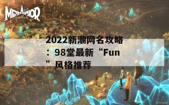 2022新潮网名攻略：98堂最新“Fun”风格推荐