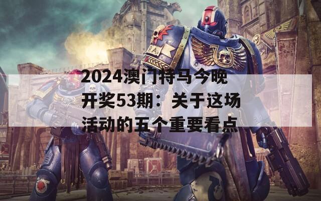 2024澳门特马今晚开奖53期：关于这场活动的五个重要看点