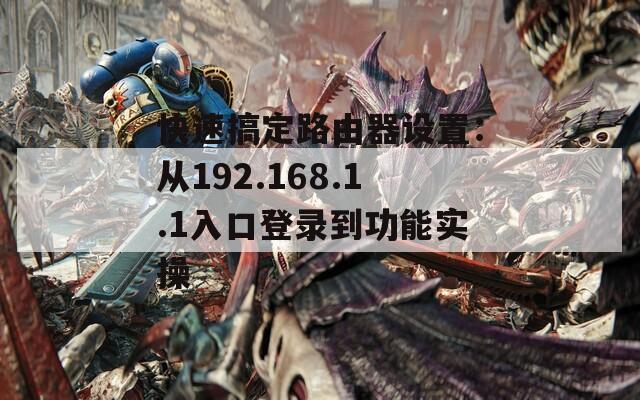 快速搞定路由器设置：从192.168.1.1入口登录到功能实操