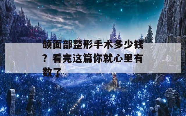 颌面部整形手术多少钱？看完这篇你就心里有数了