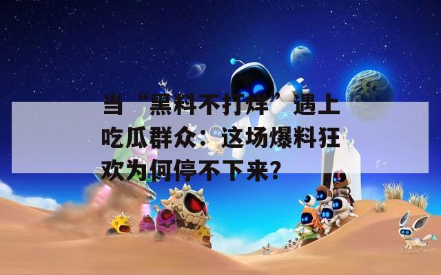 当“黑料不打烊”遇上吃瓜群众：这场爆料狂欢为何停不下来？