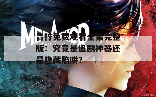 青柠免费观看全集完整版：究竟是追剧神器还是隐藏陷阱？