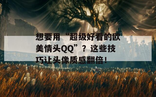 想要用“超级好看的欧美情头QQ”？这些技巧让头像质感翻倍！