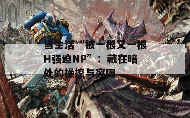 当生活“被一根又一根H强迫NP”：藏在暗处的操控与突围