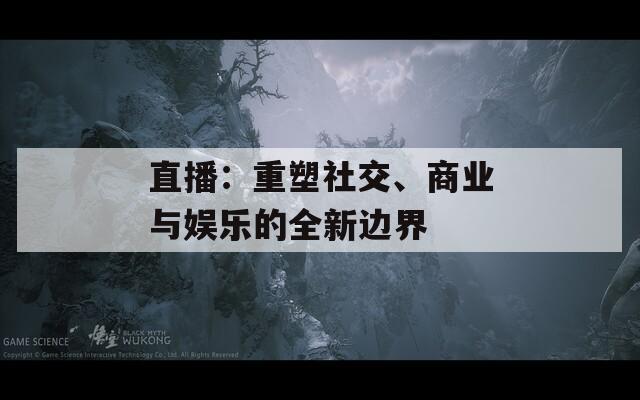 直播：重塑社交、商业与娱乐的全新边界