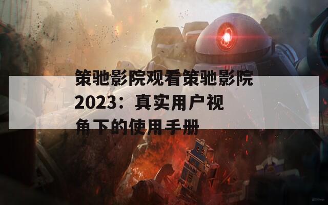 策驰影院观看策驰影院2023：真实用户视角下的使用手册