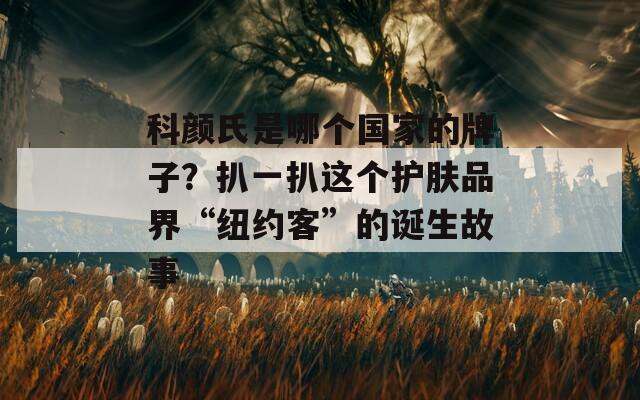 科颜氏是哪个国家的牌子？扒一扒这个护肤品界“纽约客”的诞生故事