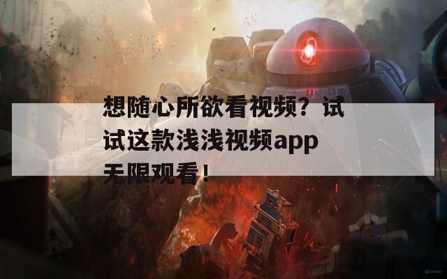 想随心所欲看视频？试试这款浅浅视频app无限观看！