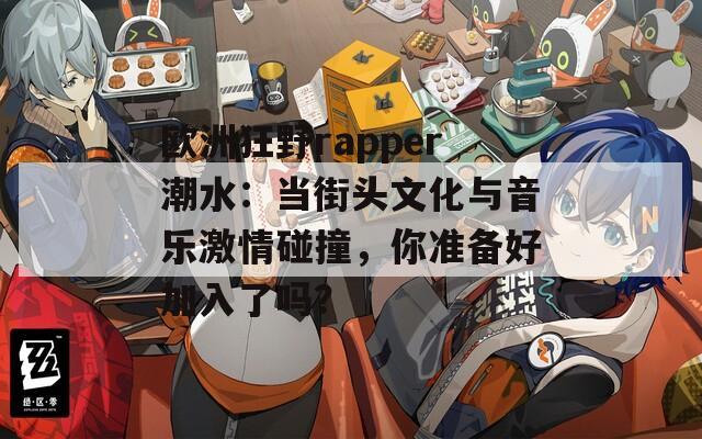 欧洲狂野rapper潮水：当街头文化与音乐激情碰撞，你准备好加入了吗？