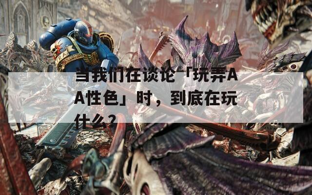 当我们在谈论「玩弄AA性色」时，到底在玩什么？