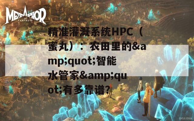 精准灌溉系统HPC（蜜丸）：农田里的&quot;智能水管家&quot;有多靠谱？