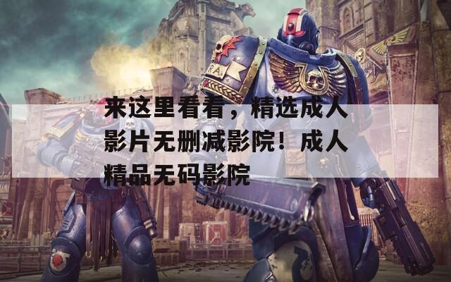 来这里看看，精选成人影片无删减影院！成人精品无码影院