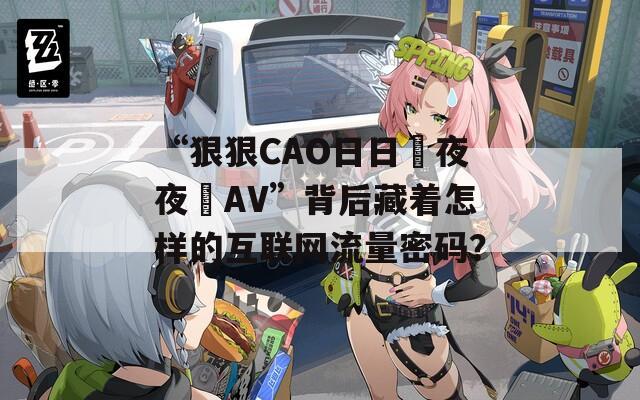 “狠狠CAO日日穞夜夜穞AV”背后藏着怎样的互联网流量密码？