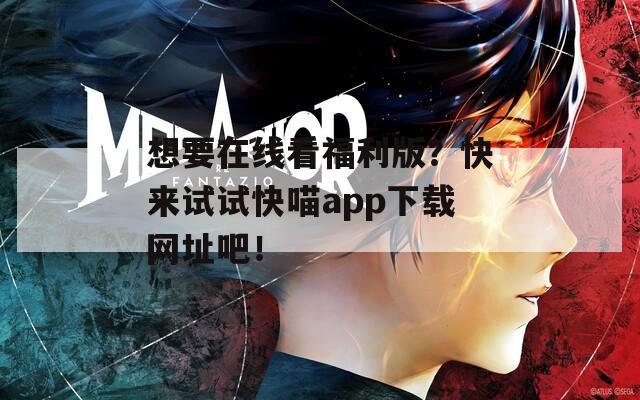 想要在线看福利版？快来试试快喵app下载网址吧！