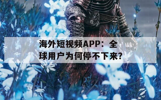 海外短视频APP：全球用户为何停不下来？