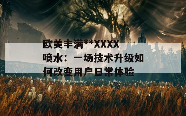 欧美丰满**XXXX喷水：一场技术升级如何改变用户日常体验