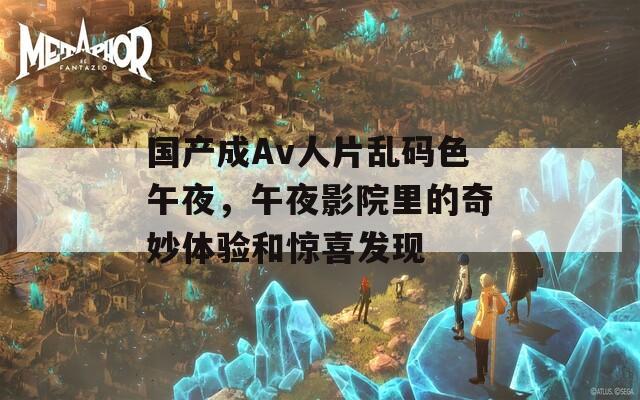 国产成Av人片乱码色午夜，午夜影院里的奇妙体验和惊喜发现