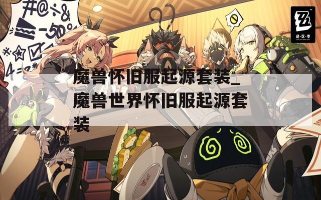 魔兽怀旧服起源套装_魔兽世界怀旧服起源套装