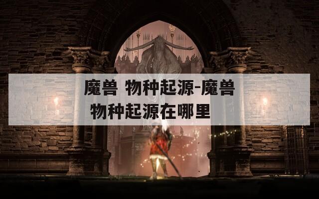 魔兽 物种起源-魔兽 物种起源在哪里