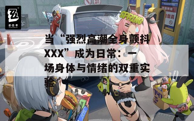 当“强烈高潮全身颤抖XXX”成为日常：一场身体与情绪的双重实验