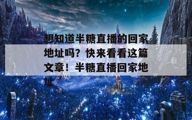 想知道半糖直播的回家地址吗？快来看看这篇文章！半糖直播回家地址