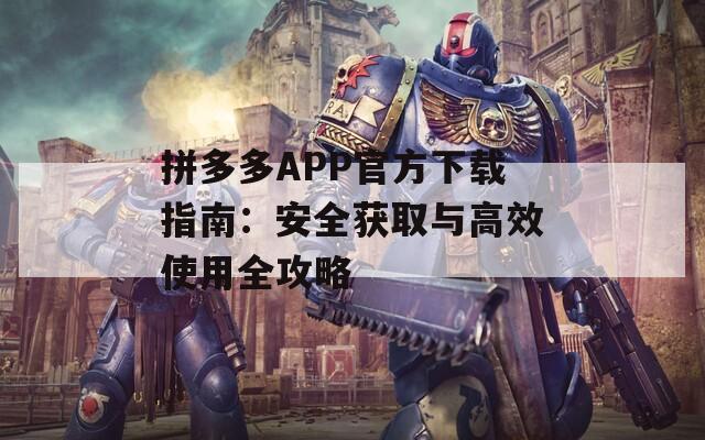 拼多多APP官方下载指南：安全获取与高效使用全攻略