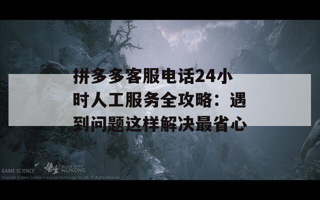 拼多多客服电话24小时人工服务全攻略：遇到问题这样解决最省心