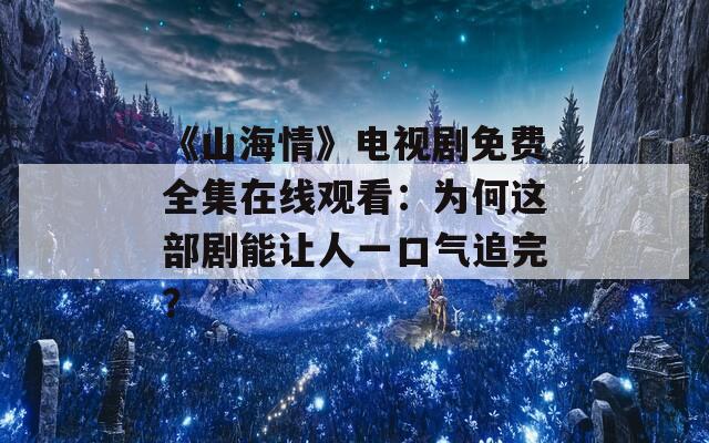 《山海情》电视剧免费全集在线观看：为何这部剧能让人一口气追完？