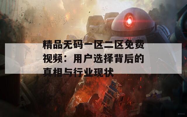 精品无码一区二区免费视频：用户选择背后的真相与行业现状