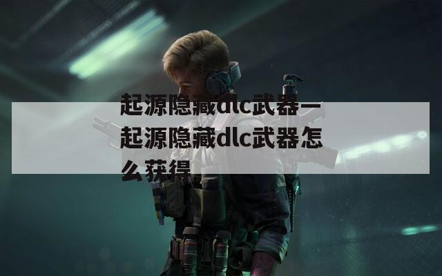 起源隐藏dlc武器—起源隐藏dlc武器怎么获得