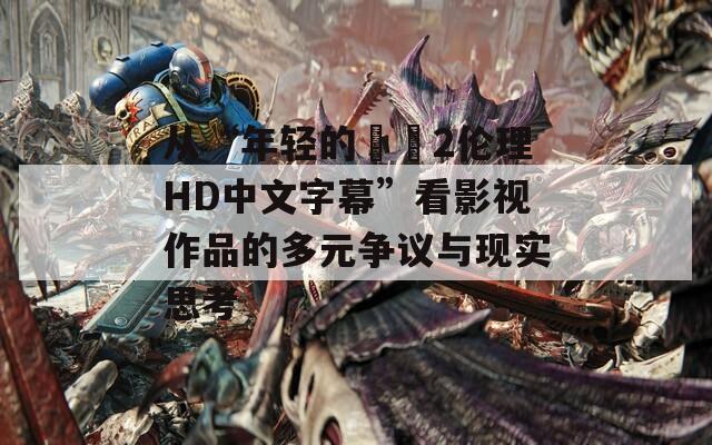 从“年轻的妺妺2伦理HD中文字幕”看影视作品的多元争议与现实思考