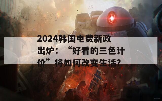 2024韩国电费新政出炉：“好看的三色计价”将如何改变生活？