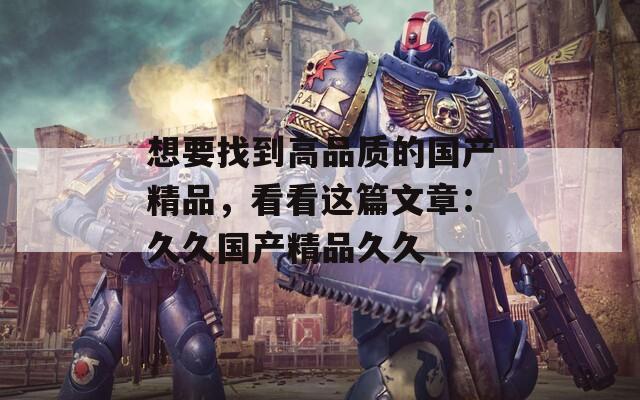 想要找到高品质的国产精品，看看这篇文章：久久国产精品久久