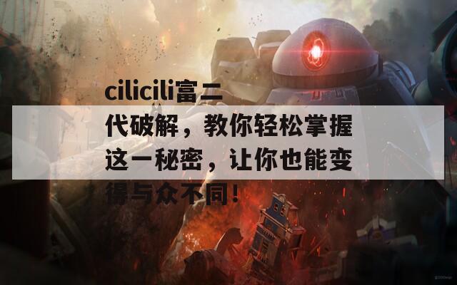 cilicili富二代破解，教你轻松掌握这一秘密，让你也能变得与众不同！