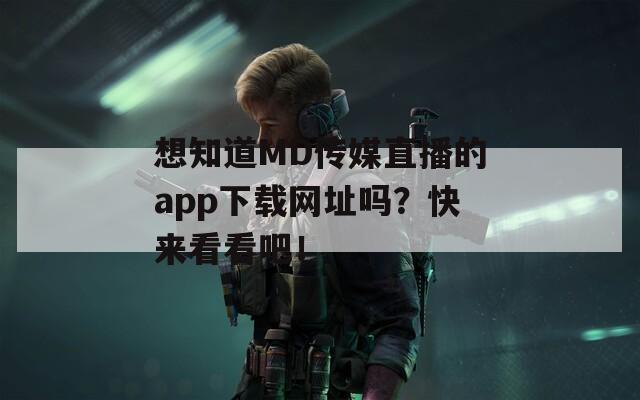 想知道MD传媒直播的app下载网址吗？快来看看吧！