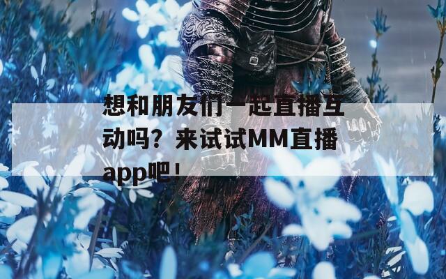 想和朋友们一起直播互动吗？来试试MM直播app吧！