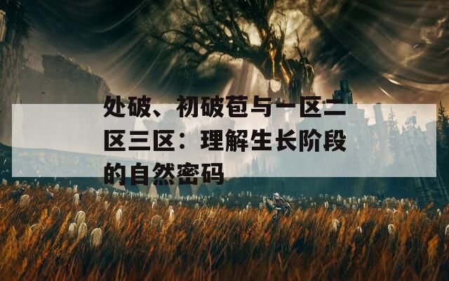 处破、初破苞与一区二区三区：理解生长阶段的自然密码