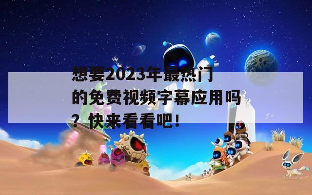 想要2023年最热门的免费视频字幕应用吗？快来看看吧！