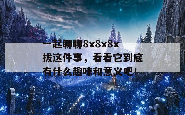 一起聊聊8x8x8x拔这件事，看看它到底有什么趣味和意义吧！