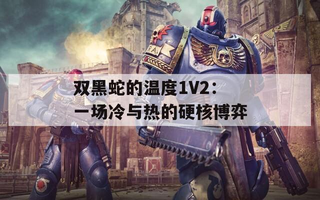 双黑蛇的温度1V2：一场冷与热的硬核博弈