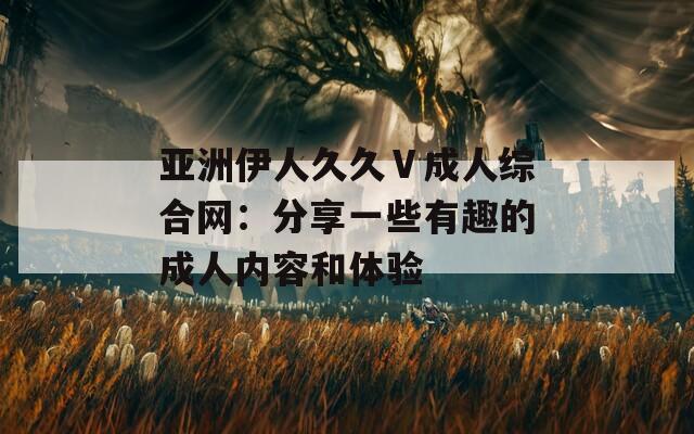 亚洲伊人久久Ⅴ成人综合网：分享一些有趣的成人内容和体验