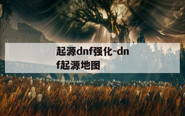 起源dnf强化-dnf起源地图