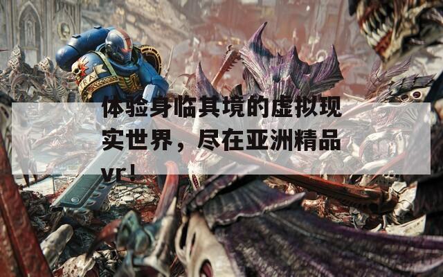 体验身临其境的虚拟现实世界，尽在亚洲精品vr！