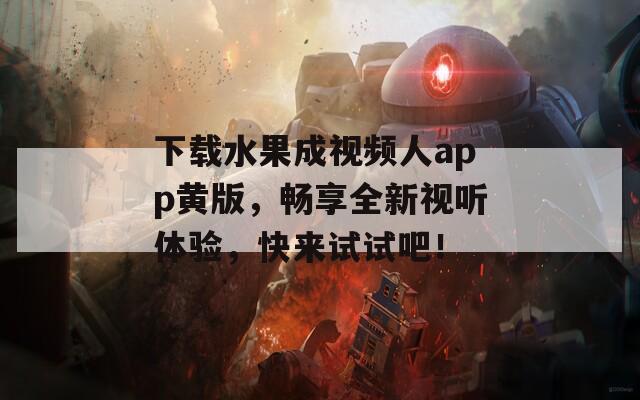 下载水果成视频人app黄版，畅享全新视听体验，快来试试吧！