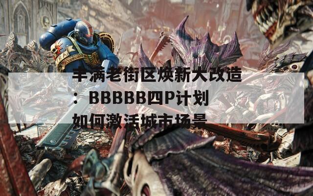 丰满老街区焕新大改造：BBBBB四P计划如何激活城市场景