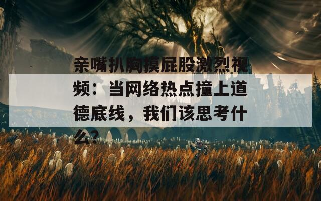 亲嘴扒胸摸屁股激烈视频：当网络热点撞上道德底线，我们该思考什么？